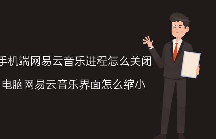 手机端网易云音乐进程怎么关闭 电脑网易云音乐界面怎么缩小？